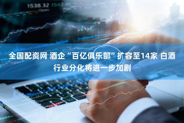 全国配资网 酒企“百亿俱乐部”扩容至14家 白酒行业分化将进一步加剧