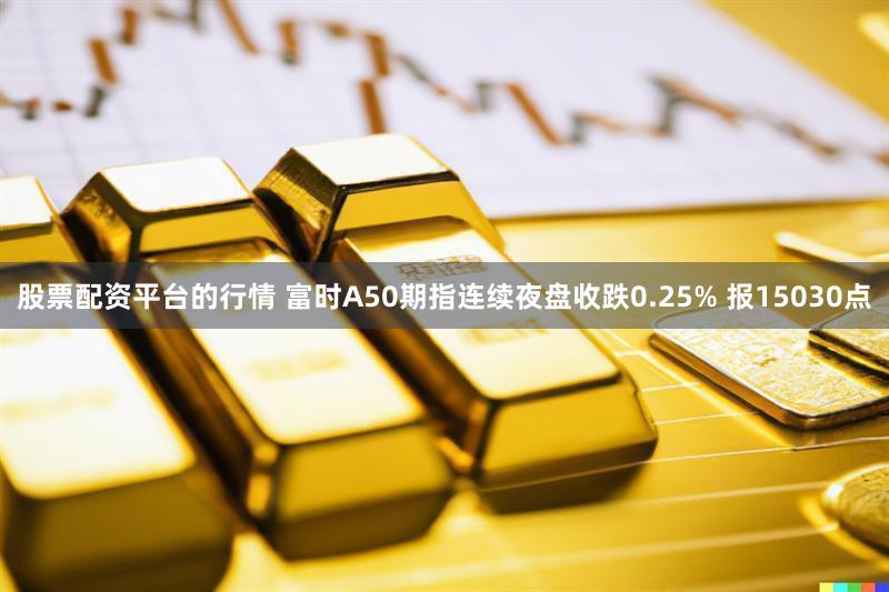 股票配资平台的行情 富时A50期指连续夜盘收跌0.25% 报15030点