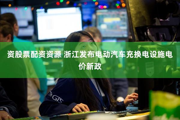 资股票配资资源 浙江发布电动汽车充换电设施电价新政