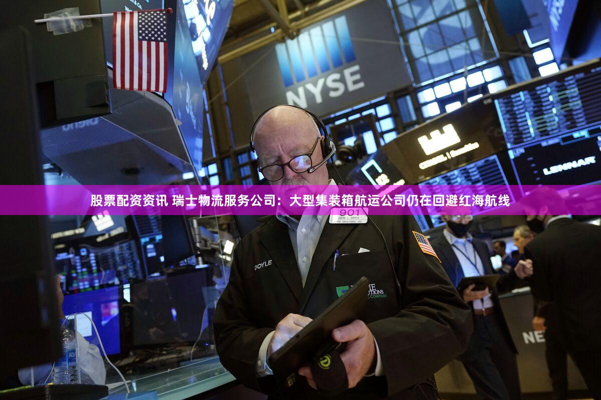 股票配资资讯 瑞士物流服务公司：大型集装箱航运公司仍在回避红海航线