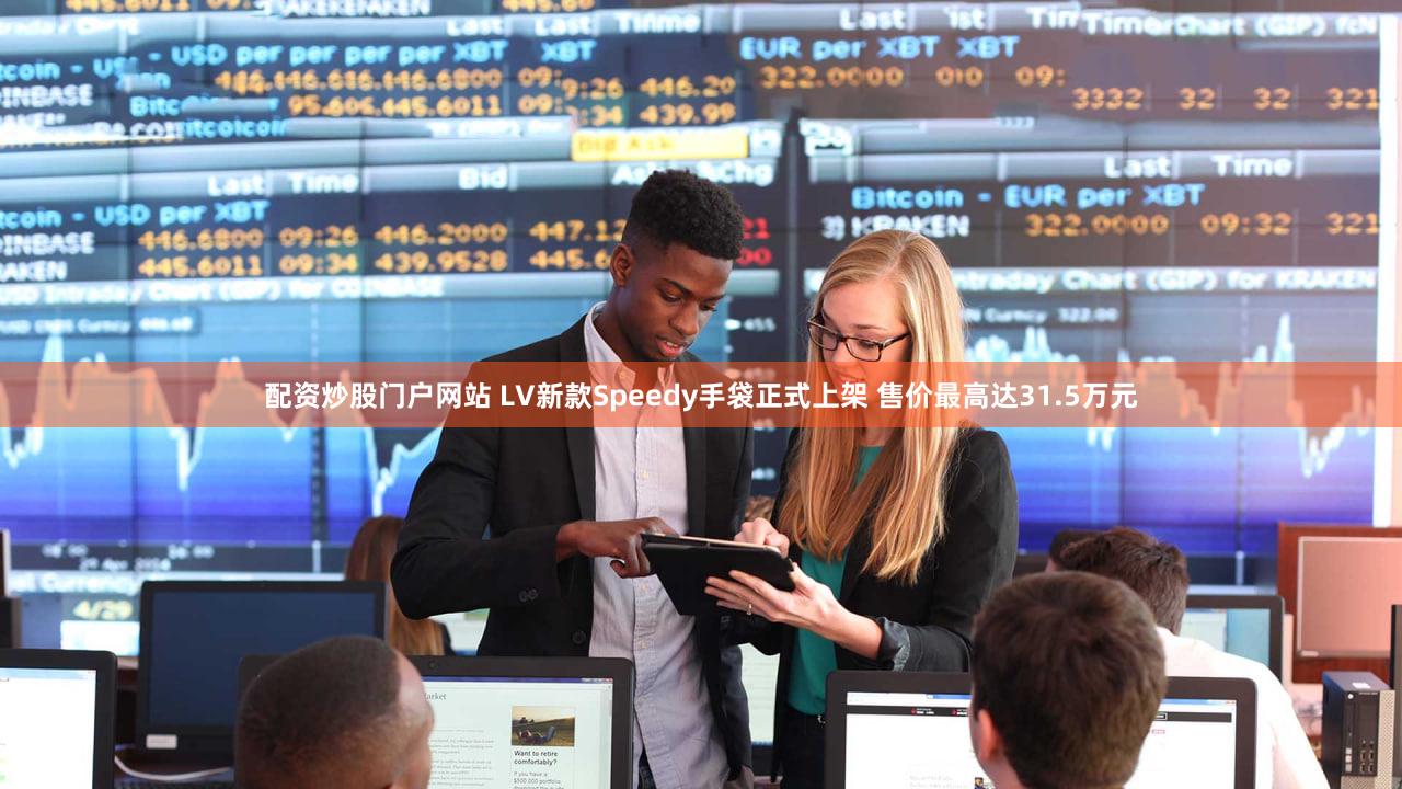 配资炒股门户网站 LV新款Speedy手袋正式上架 售价最高达31.5万元