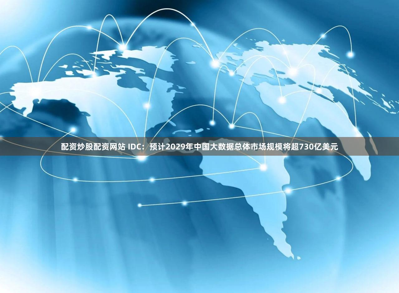 配资炒股配资网站 IDC：预计2029年中国大数据总体市场规模将超730亿美元