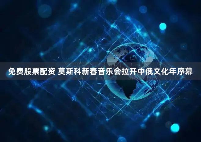 免费股票配资 莫斯科新春音乐会拉开中俄文化年序幕