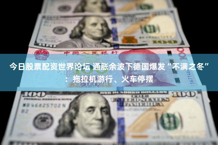 今日股票配资世界论坛 通胀余波下德国爆发“不满之冬”：拖拉机游行、火车停摆