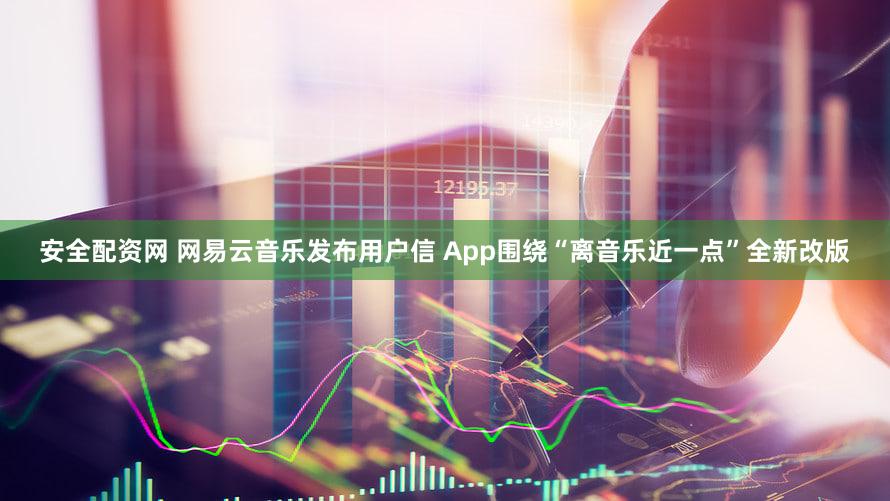 安全配资网 网易云音乐发布用户信 App围绕“离音乐近一点”全新改版