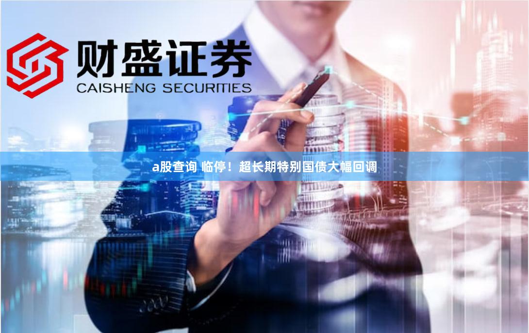 a股查询 临停！超长期特别国债大幅回调