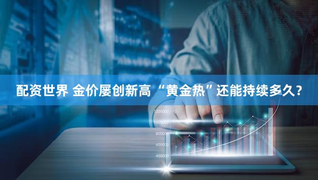 配资世界 金价屡创新高 “黄金热”还能持续多久？