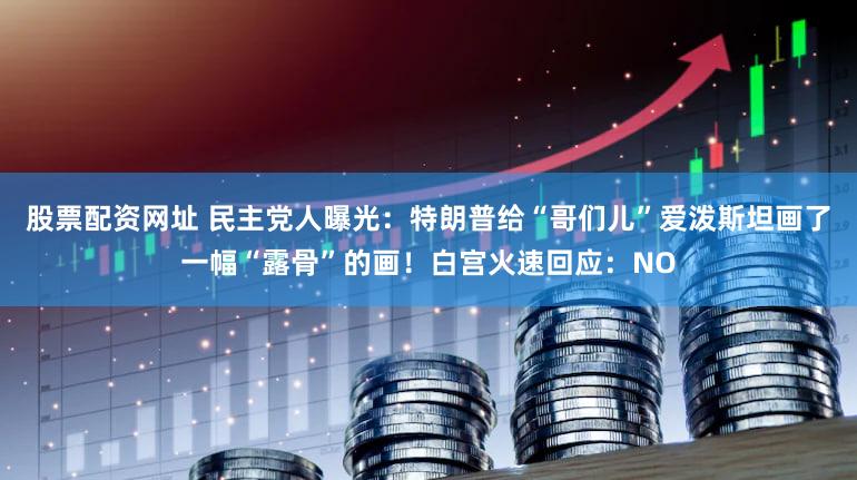 股票配资网址 民主党人曝光：特朗普给“哥们儿”爱泼斯坦画了一幅“露骨”的画！白宫火速回应：NO
