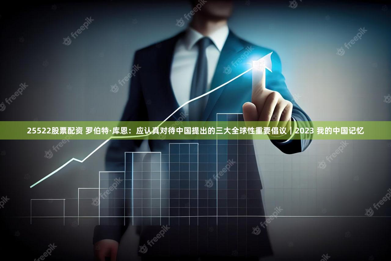 25522股票配资 罗伯特·库恩：应认真对待中国提出的三大全球性重要倡议｜2023 我的中国记忆