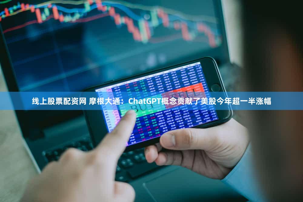 线上股票配资网 摩根大通：ChatGPT概念贡献了美股今年超一半涨幅