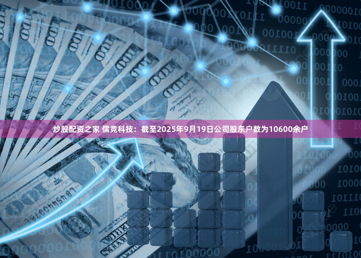 炒股配资之家 儒竞科技：截至2025年9月19日公司股东户数为10600余户