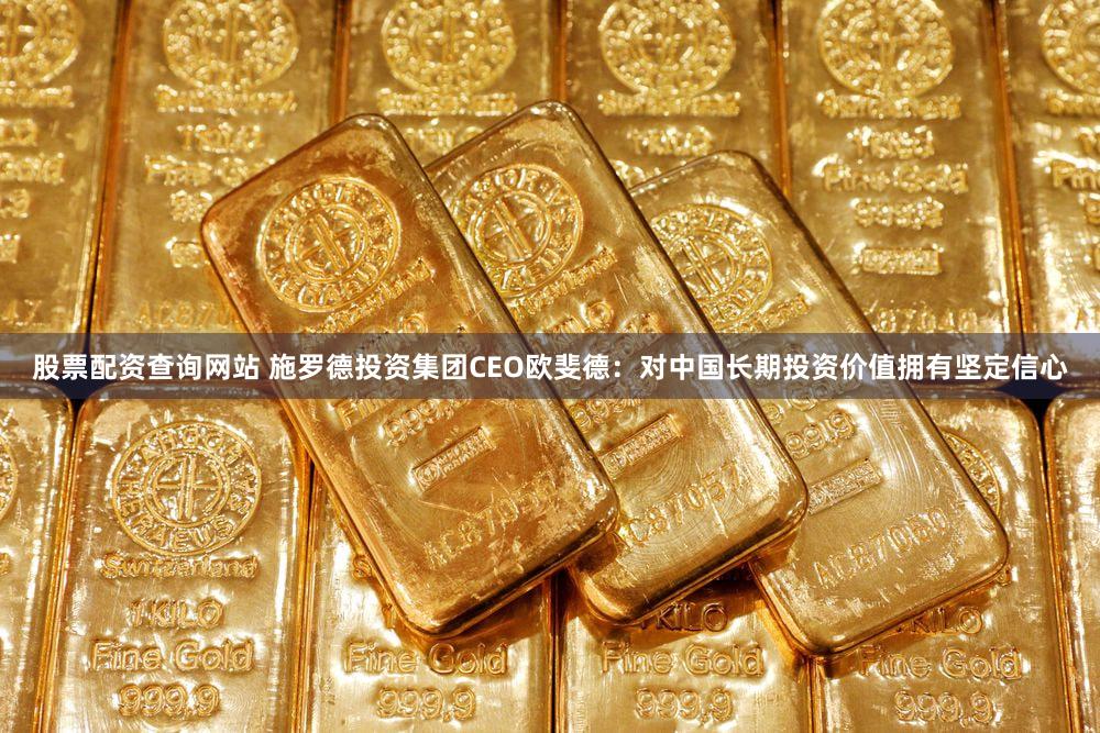 股票配资查询网站 施罗德投资集团CEO欧斐德：对中国长期投资价值拥有坚定信心