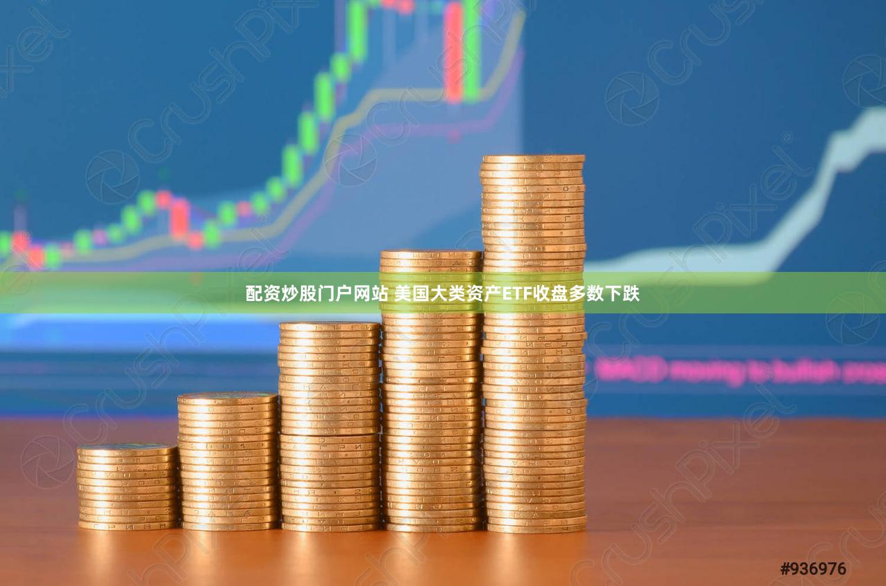 配资炒股门户网站 美国大类资产ETF收盘多数下跌