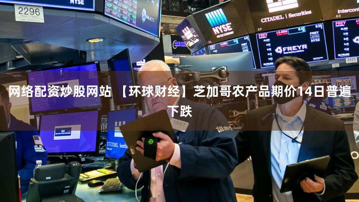 网络配资炒股网站 【环球财经】芝加哥农产品期价14日普遍下跌