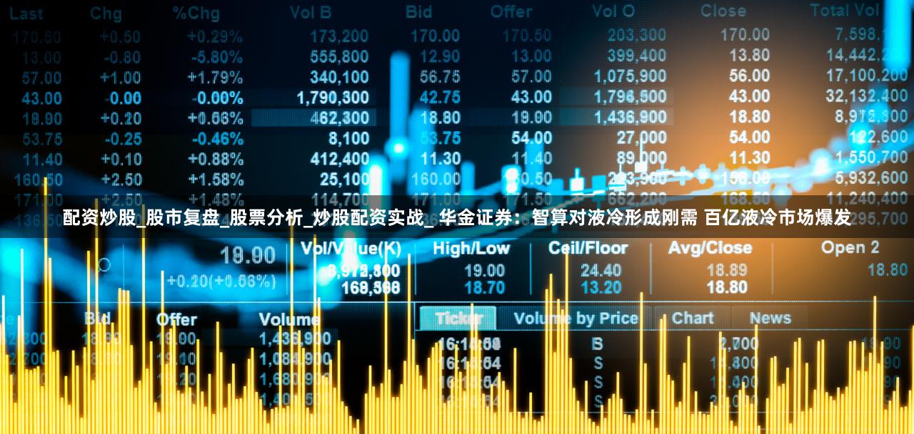 配资炒股_股市复盘_股票分析_炒股配资实战_ 华金证券：智算对液冷形成刚需 百亿液冷市场爆发