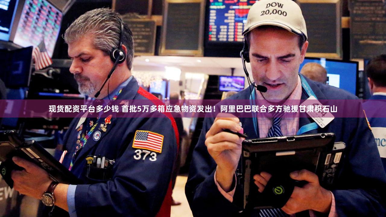 现货配资平台多少钱 首批5万多箱应急物资发出！阿里巴巴联合多方驰援甘肃积石山