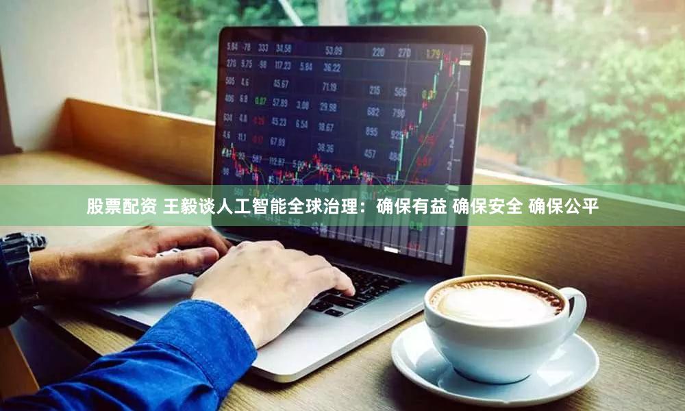 股票配资 王毅谈人工智能全球治理：确保有益 确保安全 确保公平
