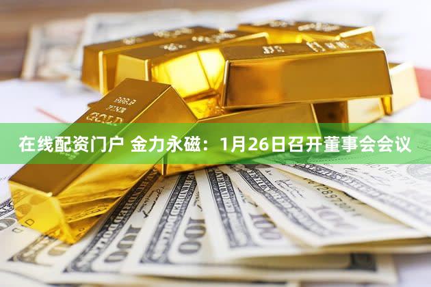 在线配资门户 金力永磁：1月26日召开董事会会议