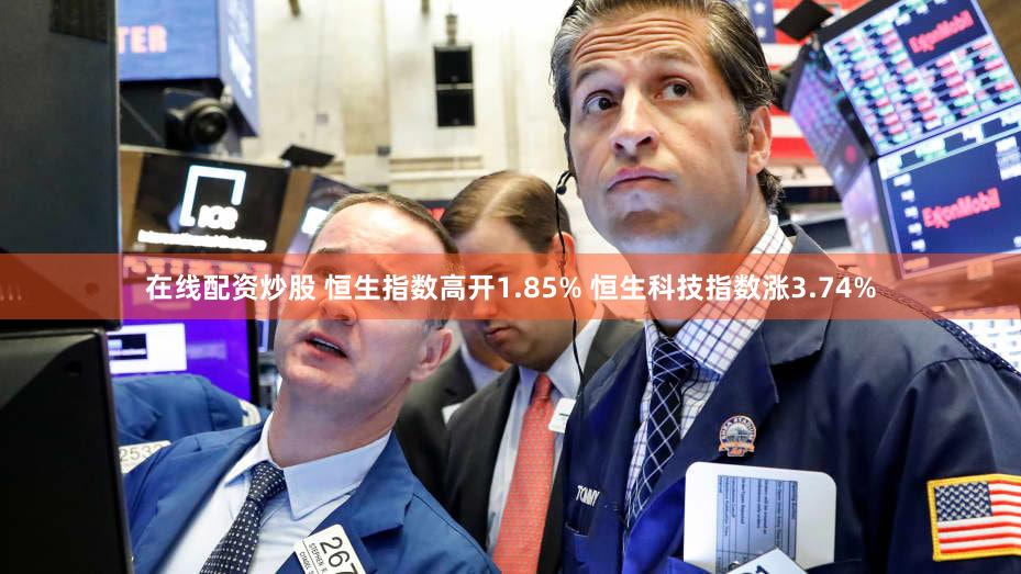 在线配资炒股 恒生指数高开1.85% 恒生科技指数涨3.74%