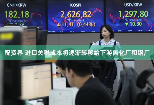 配资界 进口关税成本将逐渐转移给下游焦化厂和钢厂