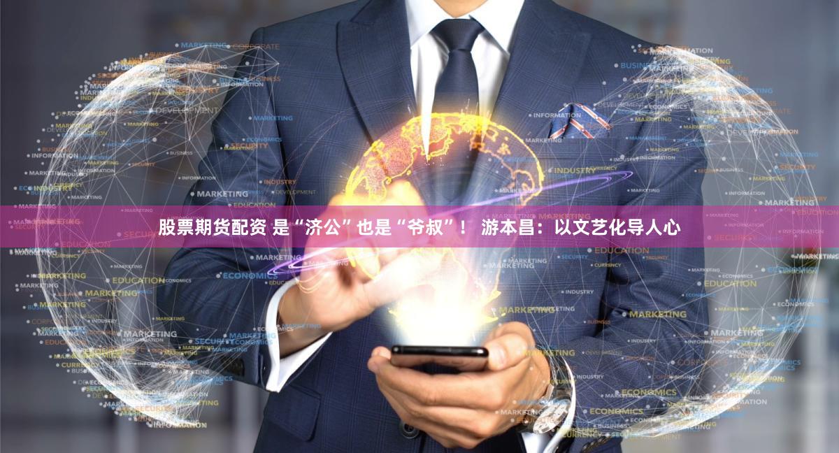 股票期货配资 是“济公”也是“爷叔”！ 游本昌：以文艺化导人心