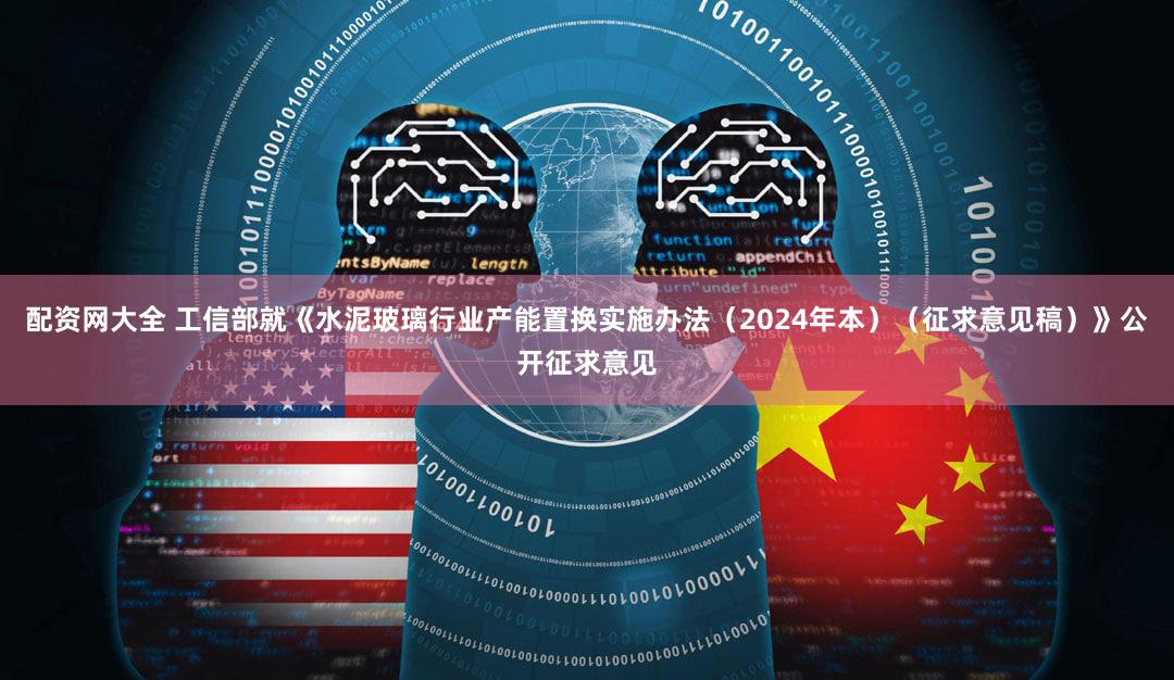 配资网大全 工信部就《水泥玻璃行业产能置换实施办法（2024年本）（征求意见稿）》公开征求意见