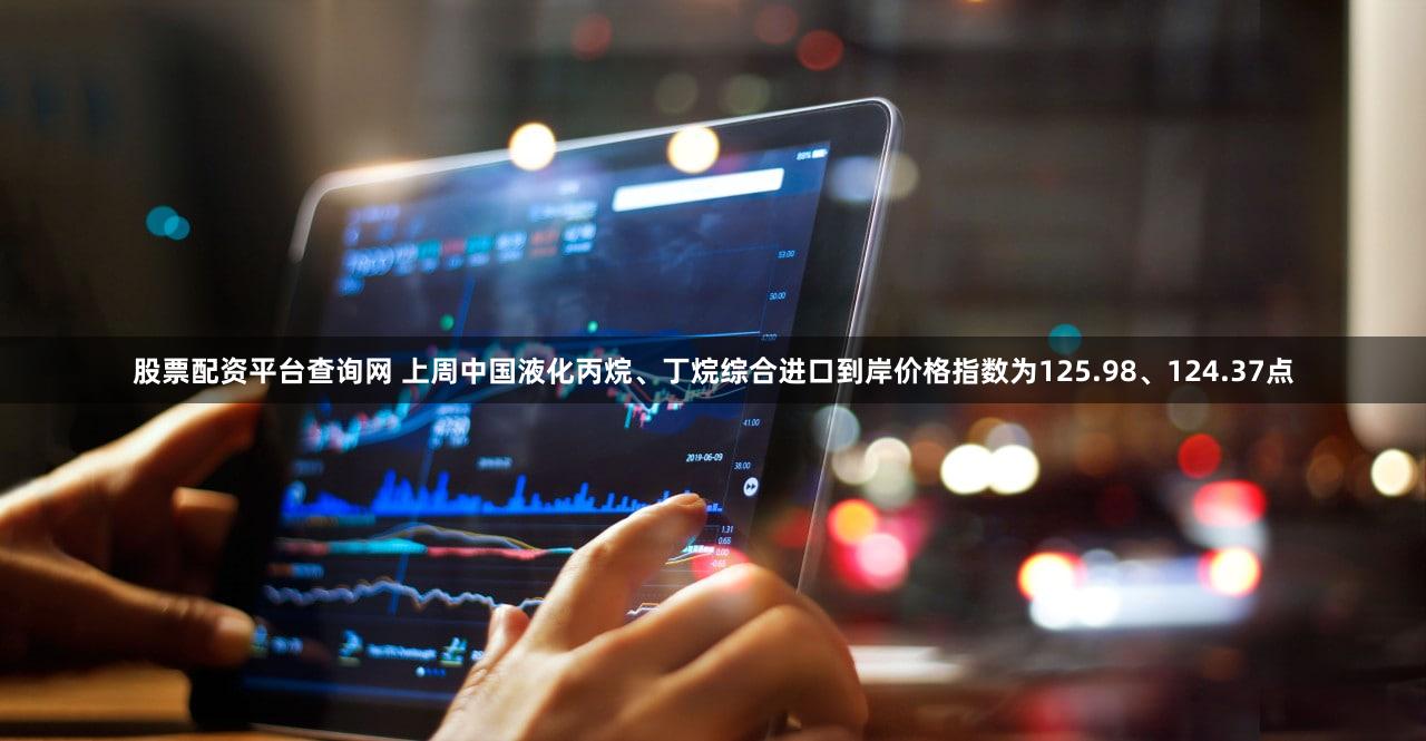股票配资平台查询网 上周中国液化丙烷、丁烷综合进口到岸价格指数为125.98、124.37点