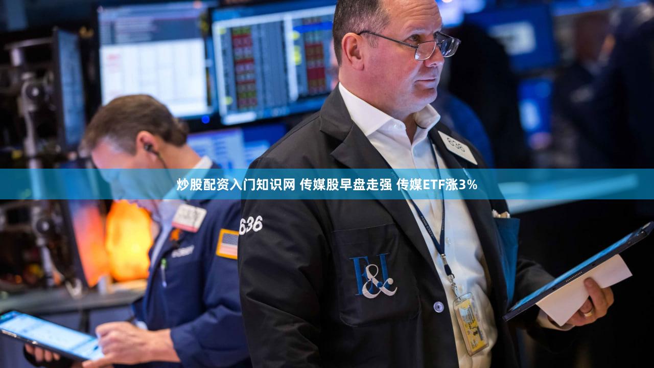 炒股配资入门知识网 传媒股早盘走强 传媒ETF涨3%