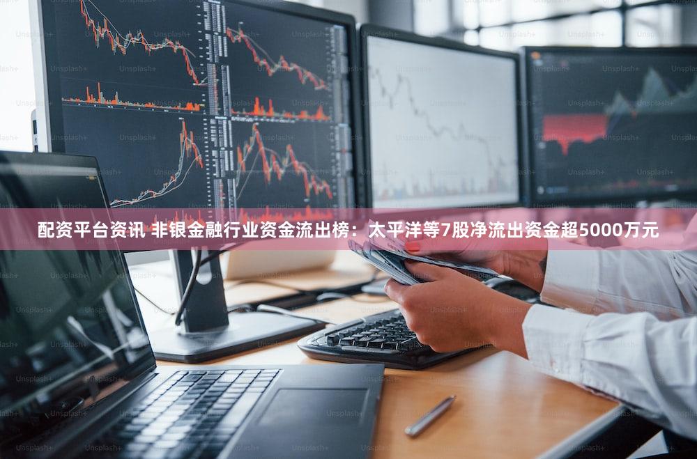 配资平台资讯 非银金融行业资金流出榜：太平洋等7股净流出资金超5000万元