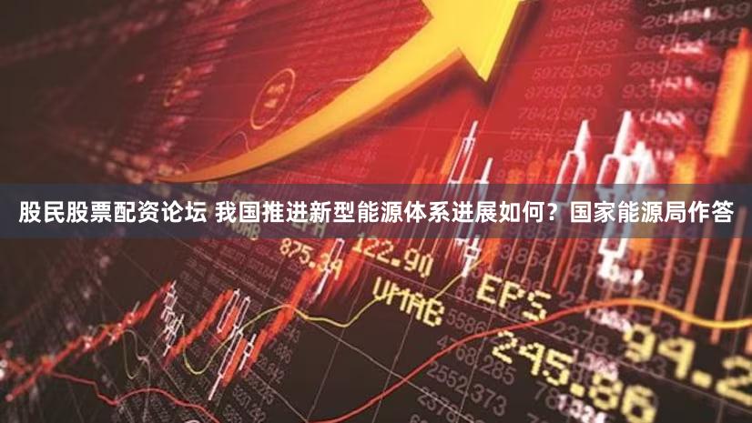 股民股票配资论坛 我国推进新型能源体系进展如何？国家能源局作答
