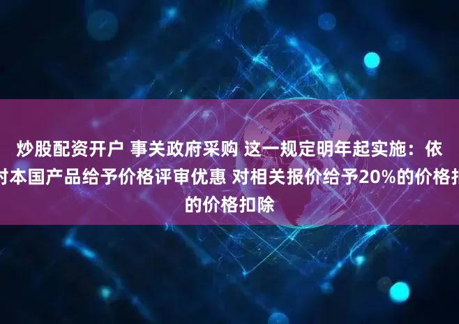 炒股配资开户 事关政府采购 这一规定明年起实施：依法对本国产品给予价格评审优惠 对相关报价给予20%的价格扣除