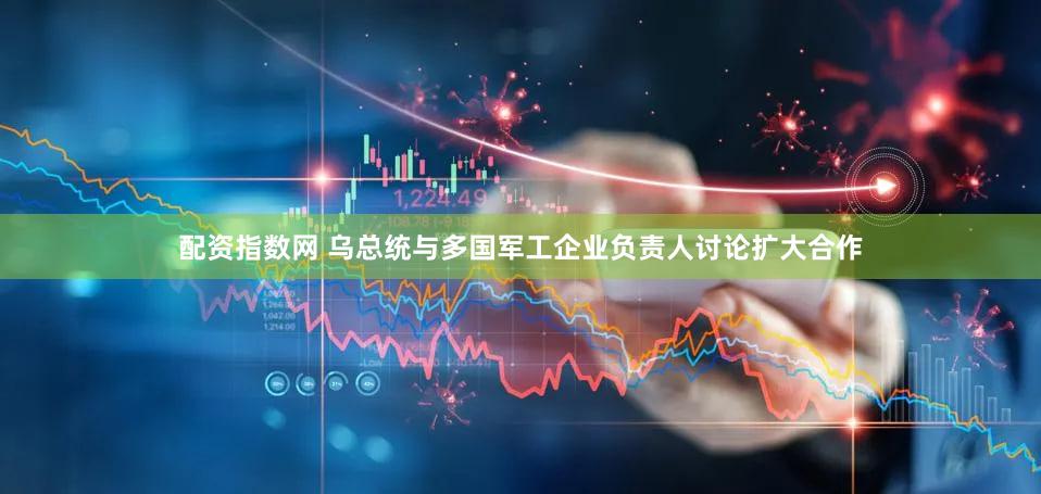 配资指数网 乌总统与多国军工企业负责人讨论扩大合作