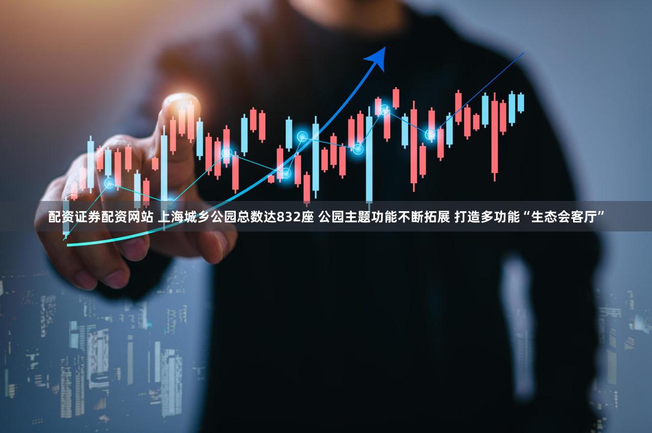 配资证券配资网站 上海城乡公园总数达832座 公园主题功能不断拓展 打造多功能“生态会客厅”
