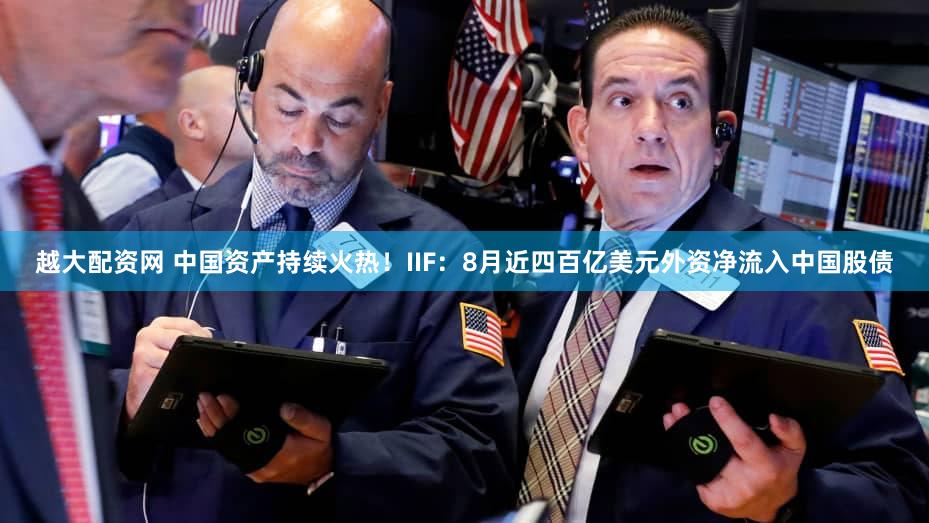 越大配资网 中国资产持续火热！IIF：8月近四百亿美元外资净流入中国股债