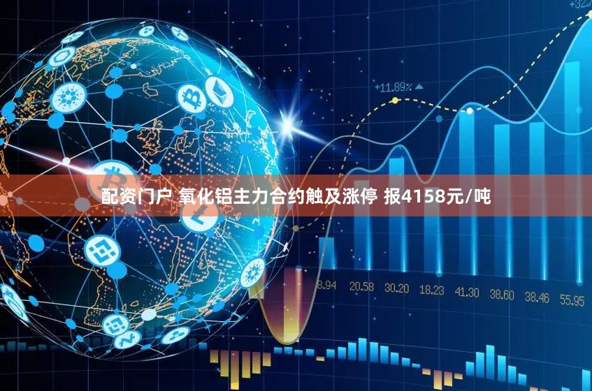 配资门户 氧化铝主力合约触及涨停 报4158元/吨
