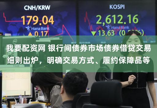 我要配资网 银行间债券市场债券借贷交易细则出炉，明确交易方式、履约保障品等