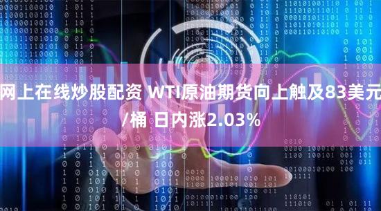 网上在线炒股配资 WTI原油期货向上触及83美元/桶 日内涨2.03%