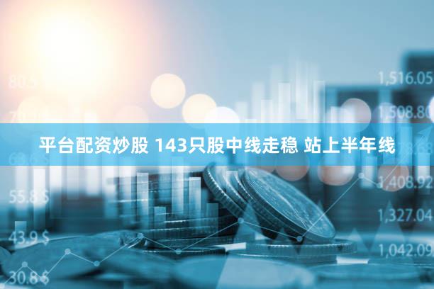 平台配资炒股 143只股中线走稳 站上半年线