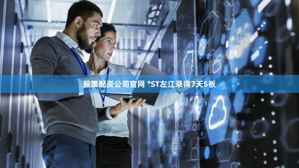 股票配资公司官网 *ST左江录得7天5板