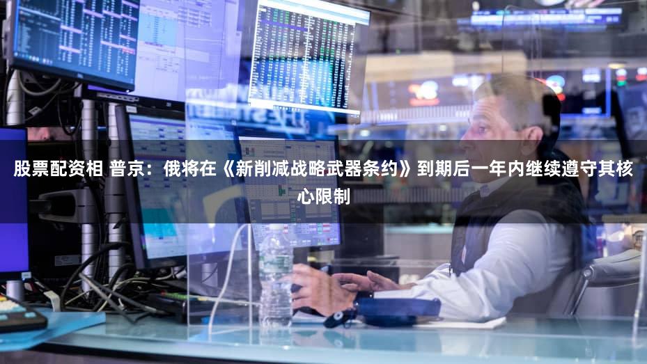股票配资相 普京：俄将在《新削减战略武器条约》到期后一年内继续遵守其核心限制