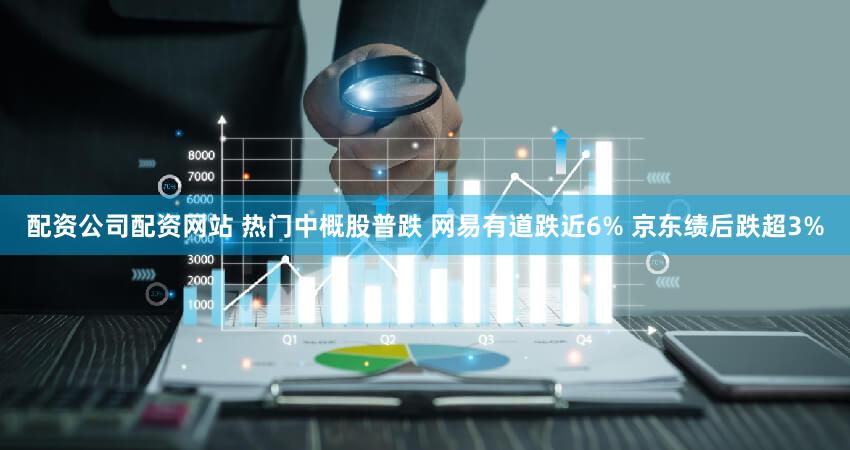 配资公司配资网站 热门中概股普跌 网易有道跌近6% 京东绩后跌超3%
