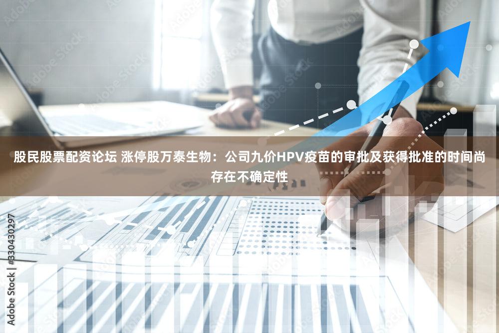 股民股票配资论坛 涨停股万泰生物：公司九价HPV疫苗的审批及获得批准的时间尚存在不确定性