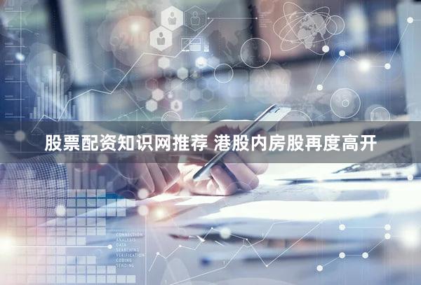 股票配资知识网推荐 港股内房股再度高开