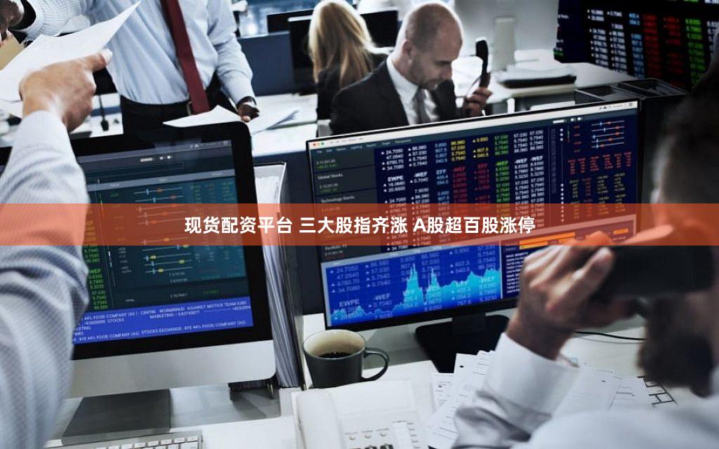 现货配资平台 三大股指齐涨 A股超百股涨停