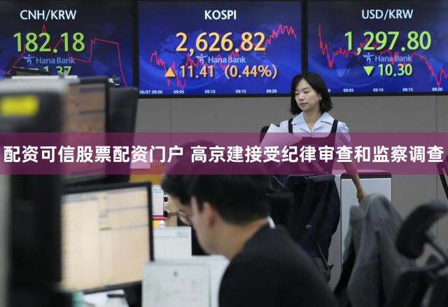 配资可信股票配资门户 高京建接受纪律审查和监察调查