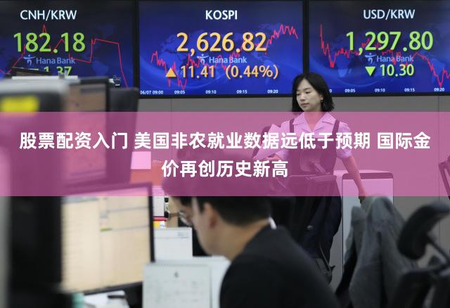 股票配资入门 美国非农就业数据远低于预期 国际金价再创历史新高