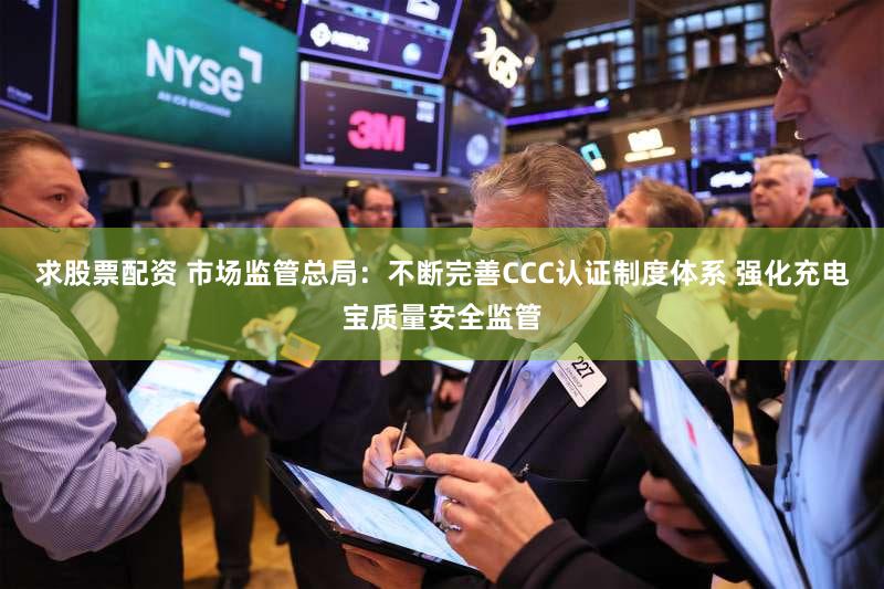 求股票配资 市场监管总局：不断完善CCC认证制度体系 强化充电宝质量安全监管
