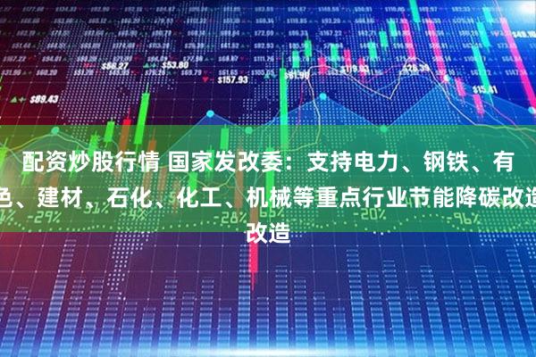 配资炒股行情 国家发改委：支持电力、钢铁、有色、建材、石化、化工、机械等重点行业节能降碳改造