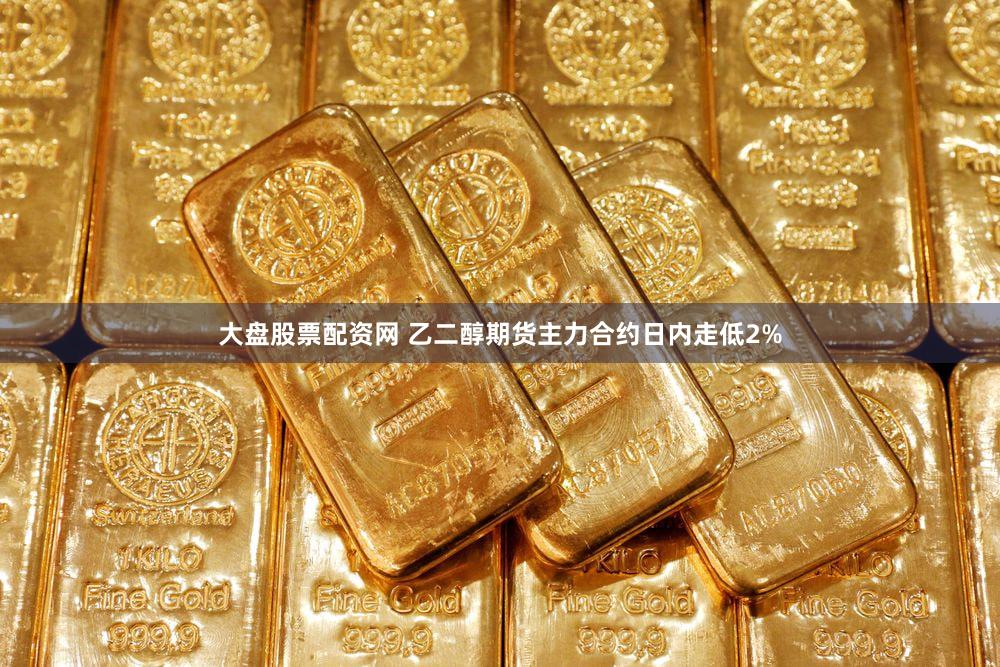 大盘股票配资网 乙二醇期货主力合约日内走低2%