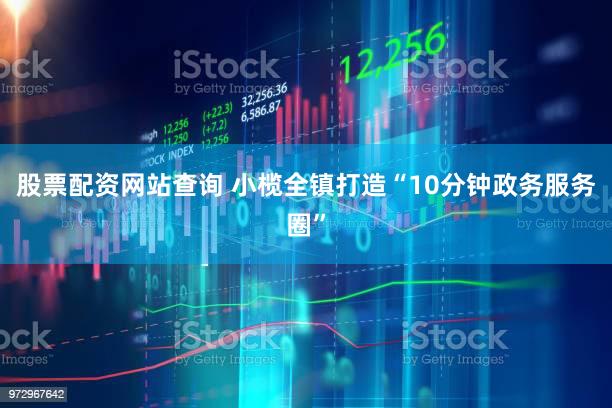股票配资网站查询 小榄全镇打造“10分钟政务服务圈”